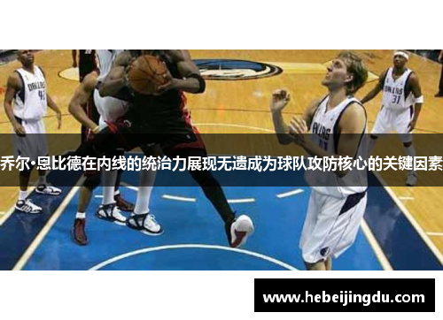 乔尔·恩比德在内线的统治力展现无遗成为球队攻防核心的关键因素