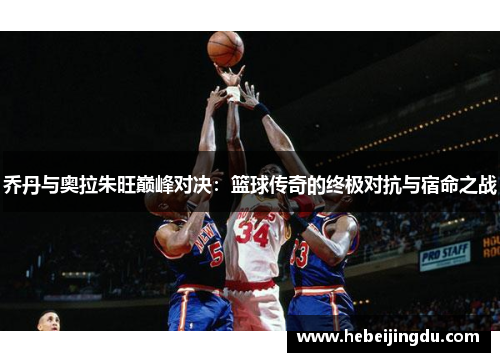 乔丹与奥拉朱旺巅峰对决：篮球传奇的终极对抗与宿命之战