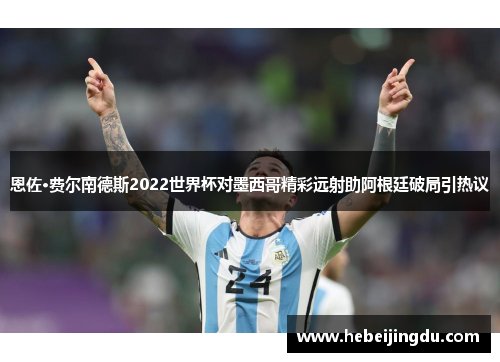 恩佐·费尔南德斯2022世界杯对墨西哥精彩远射助阿根廷破局引热议