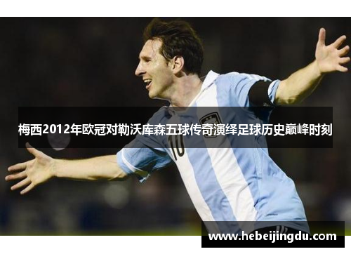 梅西2012年欧冠对勒沃库森五球传奇演绎足球历史巅峰时刻