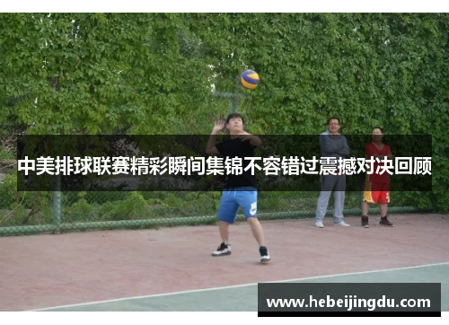 中美排球联赛精彩瞬间集锦不容错过震撼对决回顾