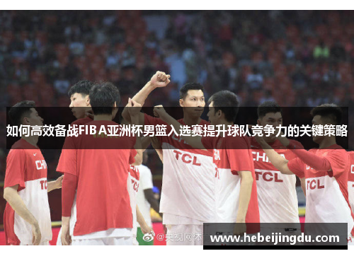 如何高效备战FIBA亚洲杯男篮入选赛提升球队竞争力的关键策略