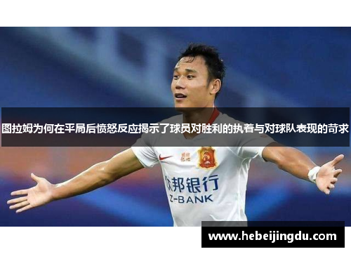 图拉姆为何在平局后愤怒反应揭示了球员对胜利的执着与对球队表现的苛求