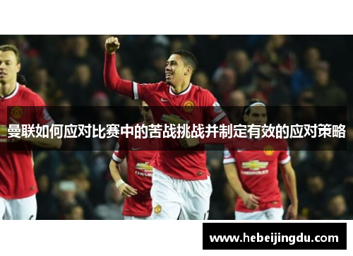 曼联如何应对比赛中的苦战挑战并制定有效的应对策略