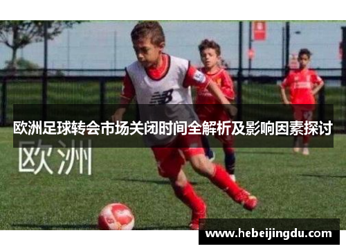 欧洲足球转会市场关闭时间全解析及影响因素探讨 欧洲足球转会市场关闭时间全解析及影响因素探讨