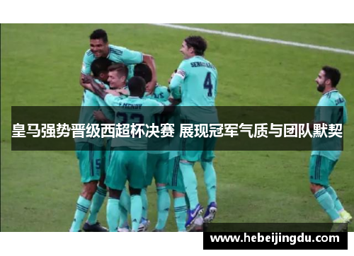 皇马强势晋级西超杯决赛 展现冠军气质与团队默契