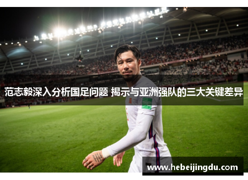 范志毅深入分析国足问题 揭示与亚洲强队的三大关键差异 范志毅深入分析国足问题 揭示与亚洲强队的三大关键差异