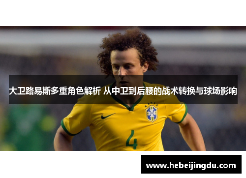 大卫路易斯多重角色解析 从中卫到后腰的战术转换与球场影响