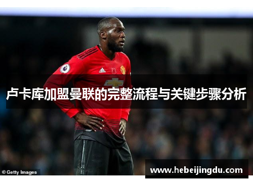 卢卡库加盟曼联的完整流程与关键步骤分析 卢卡库加盟曼联的完整流程与关键步骤分析