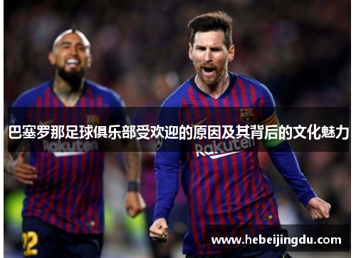 巴塞罗那足球俱乐部受欢迎的原因及其背后的文化魅力