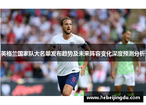 英格兰国家队大名单发布趋势及未来阵容变化深度预测分析
