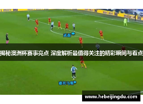 揭秘澳洲杯赛事亮点 深度解析最值得关注的精彩瞬间与看点 揭秘澳洲杯赛事亮点 深度解析最值得关注的精彩瞬间与看点