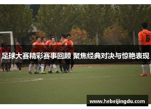 足球大赛精彩赛事回顾 聚焦经典对决与惊艳表现