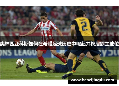 奥林匹亚科斯如何在希腊足球历史中崛起并稳居霸主地位 奥林匹亚科斯如何在希腊足球历史中崛起并稳居霸主地位