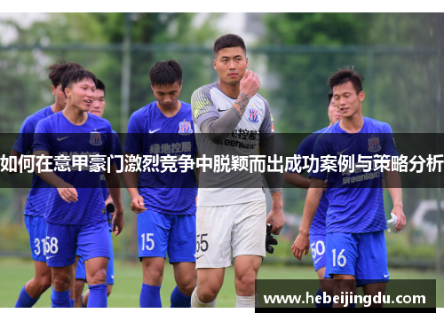如何在意甲豪门激烈竞争中脱颖而出成功案例与策略分析