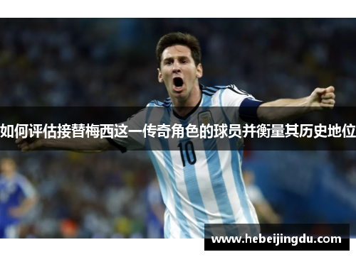 如何评估接替梅西这一传奇角色的球员并衡量其历史地位