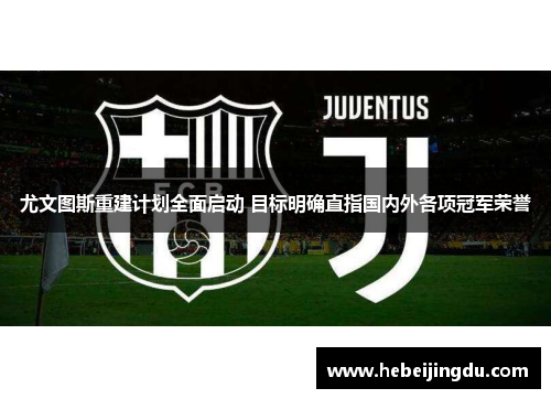 尤文图斯重建计划全面启动 目标明确直指国内外各项冠军荣誉