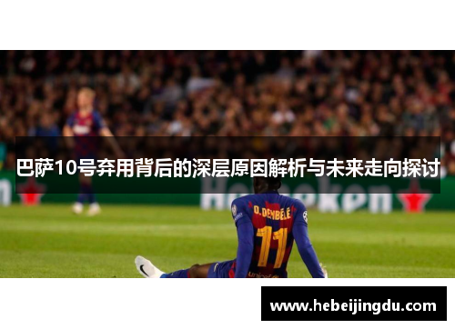 巴萨10号弃用背后的深层原因解析与未来走向探讨