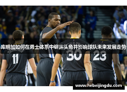库明加如何在勇士体系中崭露头角并影响球队未来发展走势 库明加如何在勇士体系中崭露头角并影响球队未来发展走势