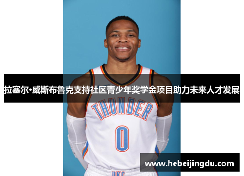 拉塞尔·威斯布鲁克支持社区青少年奖学金项目助力未来人才发展 拉塞尔·威斯布鲁克支持社区青少年奖学金项目助力未来人才发展