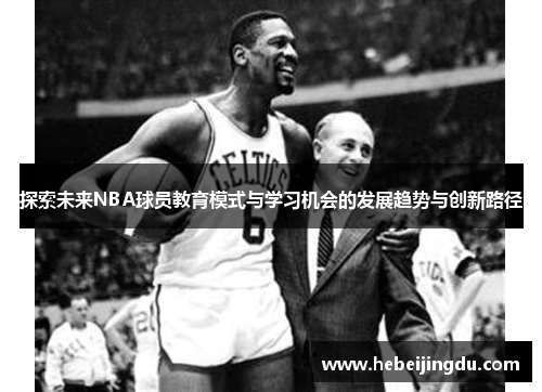 探索未来NBA球员教育模式与学习机会的发展趋势与创新路径 探索未来NBA球员教育模式与学习机会的发展趋势与创新路径
