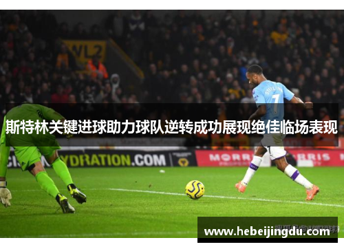 斯特林关键进球助力球队逆转成功展现绝佳临场表现