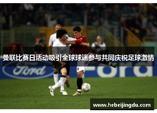 曼联比赛日活动吸引全球球迷参与共同庆祝足球激情