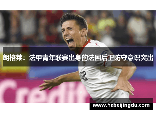 朗格莱：法甲青年联赛出身的法国后卫防守意识突出