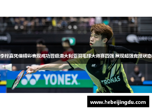李梓嘉凭借精彩表现成功晋级澳大利亚羽毛球大师赛四强 展现超强竞技状态