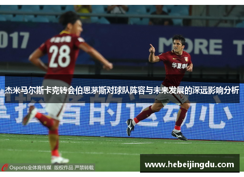 杰米马尔斯卡克转会伯恩茅斯对球队阵容与未来发展的深远影响分析 杰米马尔斯卡克转会伯恩茅斯对球队阵容与未来发展的深远影响分析