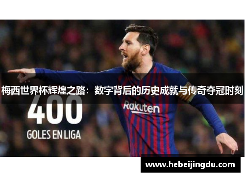 梅西世界杯辉煌之路:数字背后的历史成就与传奇夺冠时刻 梅西世界杯辉煌之路:数字背后的历史成就与传奇夺冠时刻