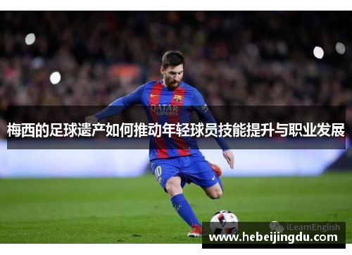 梅西的足球遗产如何推动年轻球员技能提升与职业发展 梅西的足球遗产如何推动年轻球员技能提升与职业发展
